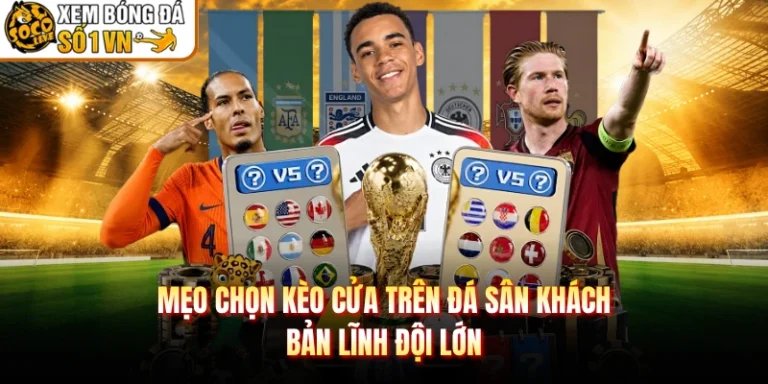 Mẹo Chọn Kèo Cửa Trên Đá Sân Khách - Bản Lĩnh Đội Lớn